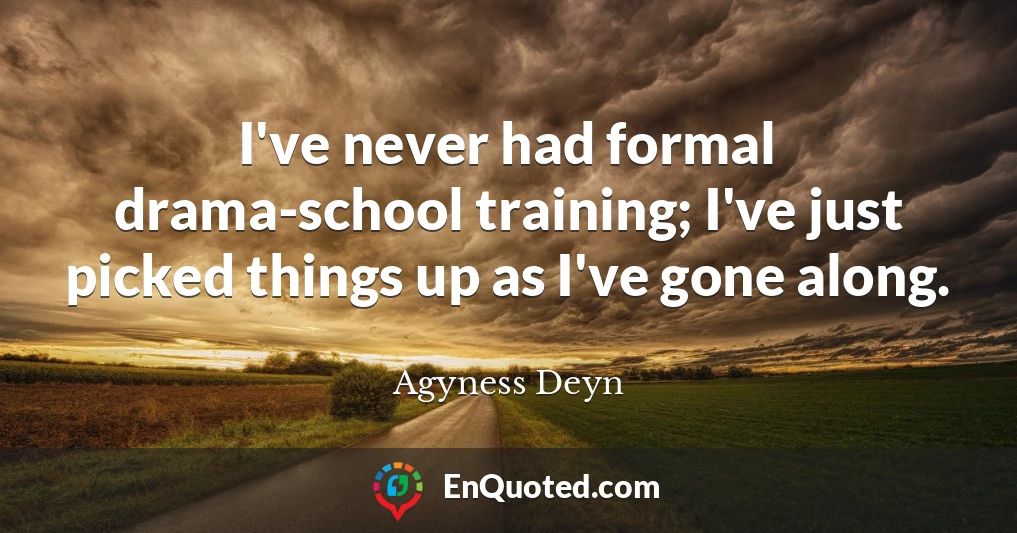 I've never had formal drama-school training; I've just picked things up as I've gone along.
