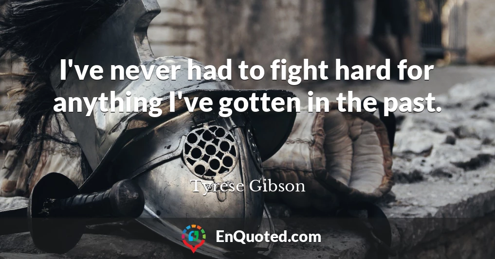 I've never had to fight hard for anything I've gotten in the past.