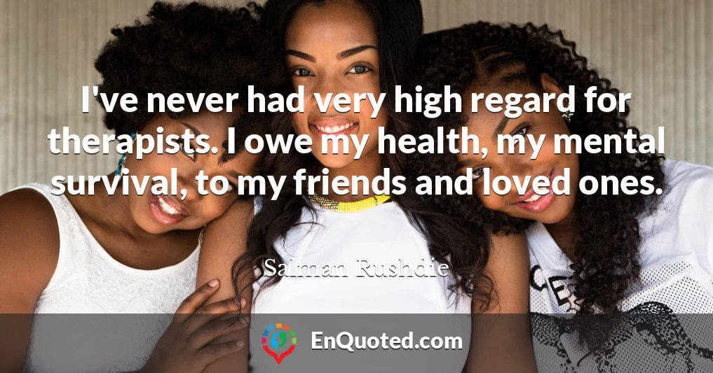 I've never had very high regard for therapists. I owe my health, my mental survival, to my friends and loved ones.