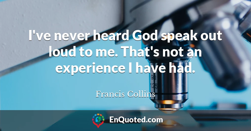 I've never heard God speak out loud to me. That's not an experience I have had.