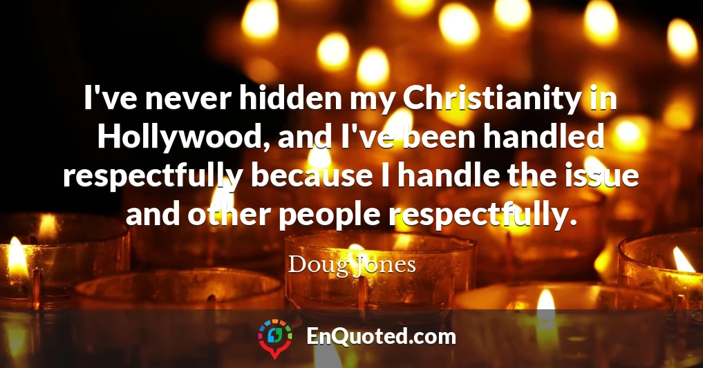 I've never hidden my Christianity in Hollywood, and I've been handled respectfully because I handle the issue and other people respectfully.