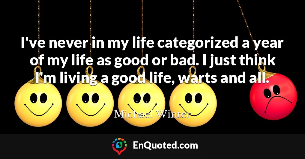 I've never in my life categorized a year of my life as good or bad. I just think I'm living a good life, warts and all.