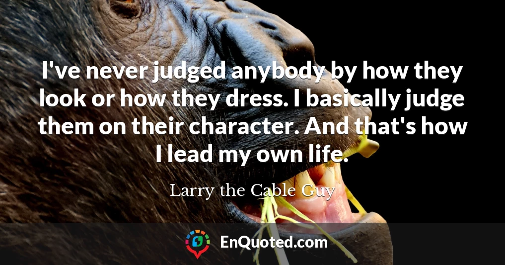 I've never judged anybody by how they look or how they dress. I basically judge them on their character. And that's how I lead my own life.