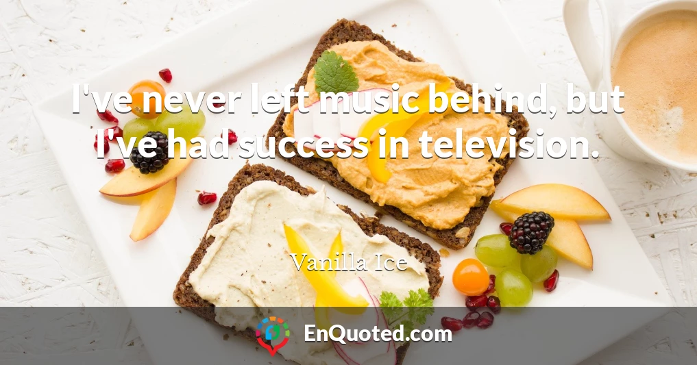 I've never left music behind, but I've had success in television.