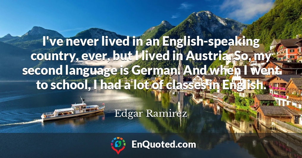 I've never lived in an English-speaking country, ever, but I lived in Austria. So, my second language is German. And when I went to school, I had a lot of classes in English.