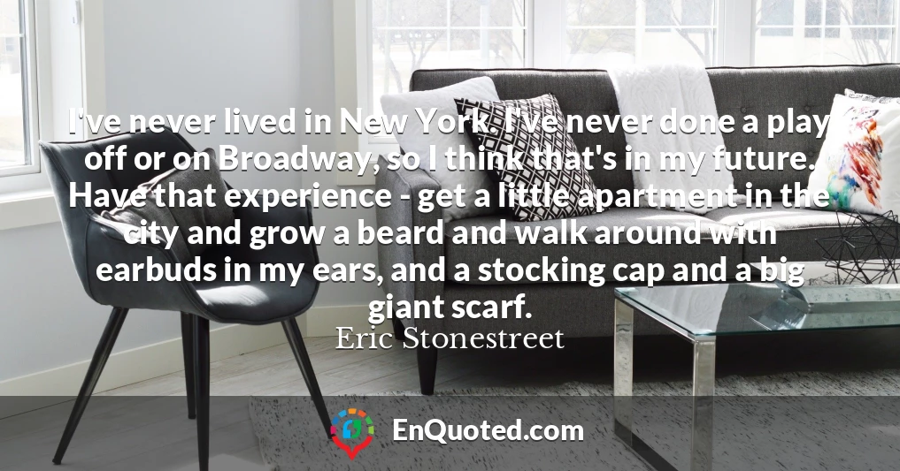 I've never lived in New York. I've never done a play off or on Broadway, so I think that's in my future. Have that experience - get a little apartment in the city and grow a beard and walk around with earbuds in my ears, and a stocking cap and a big giant scarf.