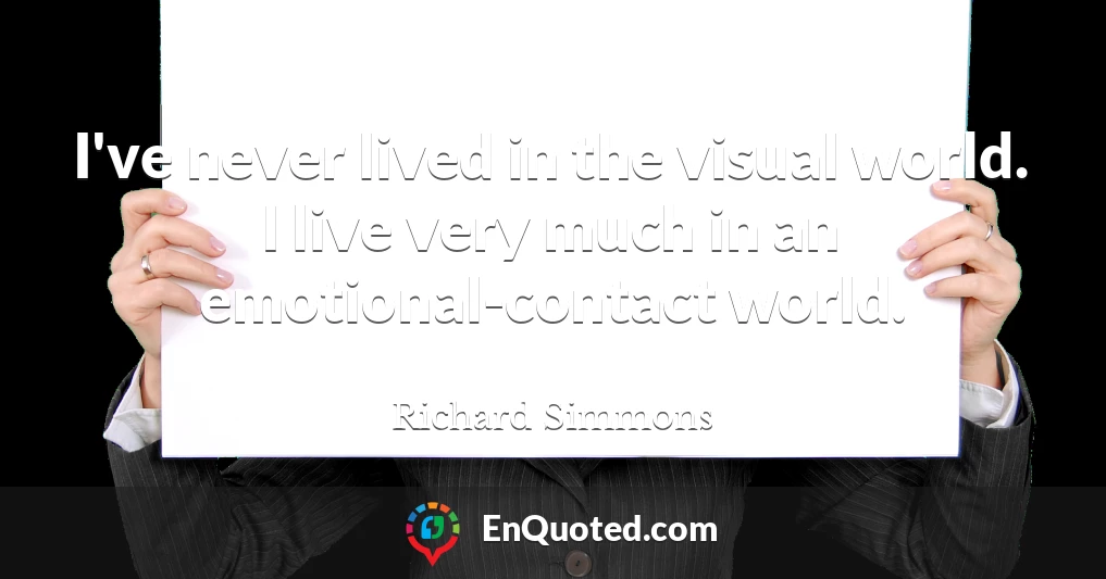 I've never lived in the visual world. I live very much in an emotional-contact world.