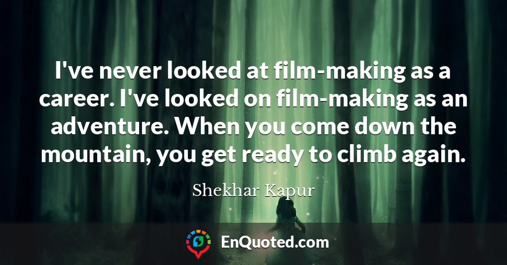 I've never looked at film-making as a career. I've looked on film-making as an adventure. When you come down the mountain, you get ready to climb again.
