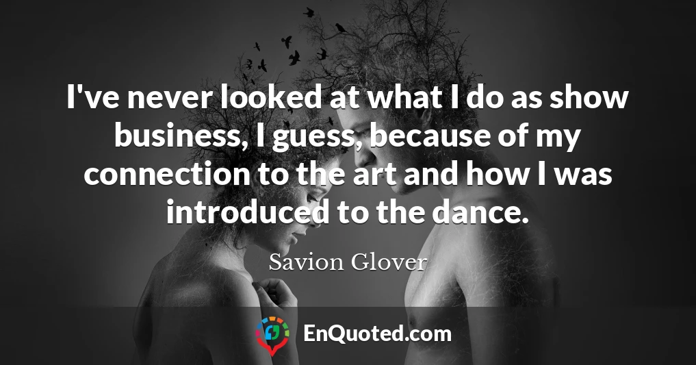 I've never looked at what I do as show business, I guess, because of my connection to the art and how I was introduced to the dance.