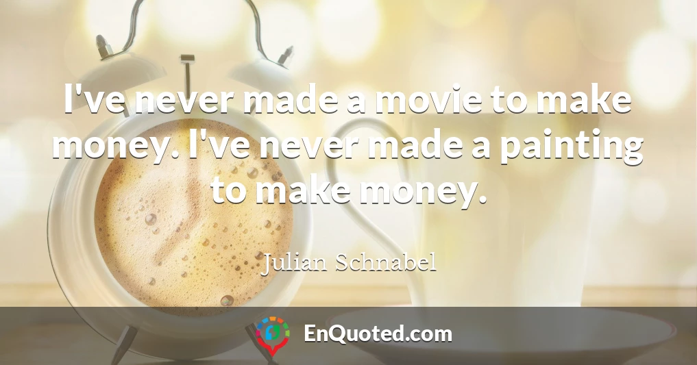 I've never made a movie to make money. I've never made a painting to make money.