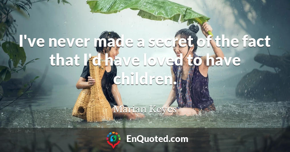 I've never made a secret of the fact that I'd have loved to have children.