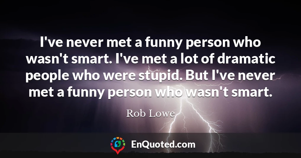 I've never met a funny person who wasn't smart. I've met a lot of dramatic people who were stupid. But I've never met a funny person who wasn't smart.