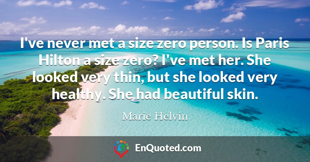 I've never met a size zero person. Is Paris Hilton a size zero? I've met her. She looked very thin, but she looked very healthy. She had beautiful skin.