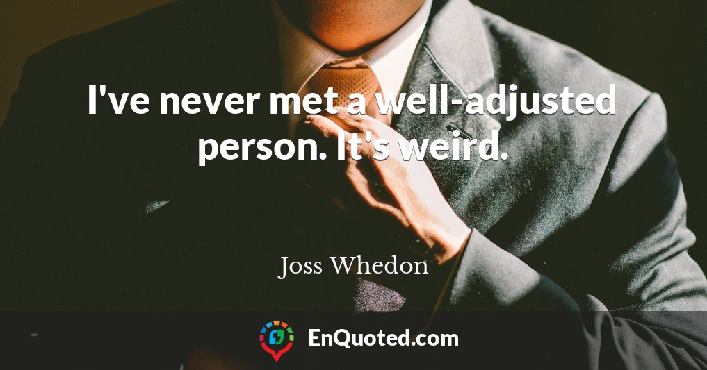 I've never met a well-adjusted person. It's weird.