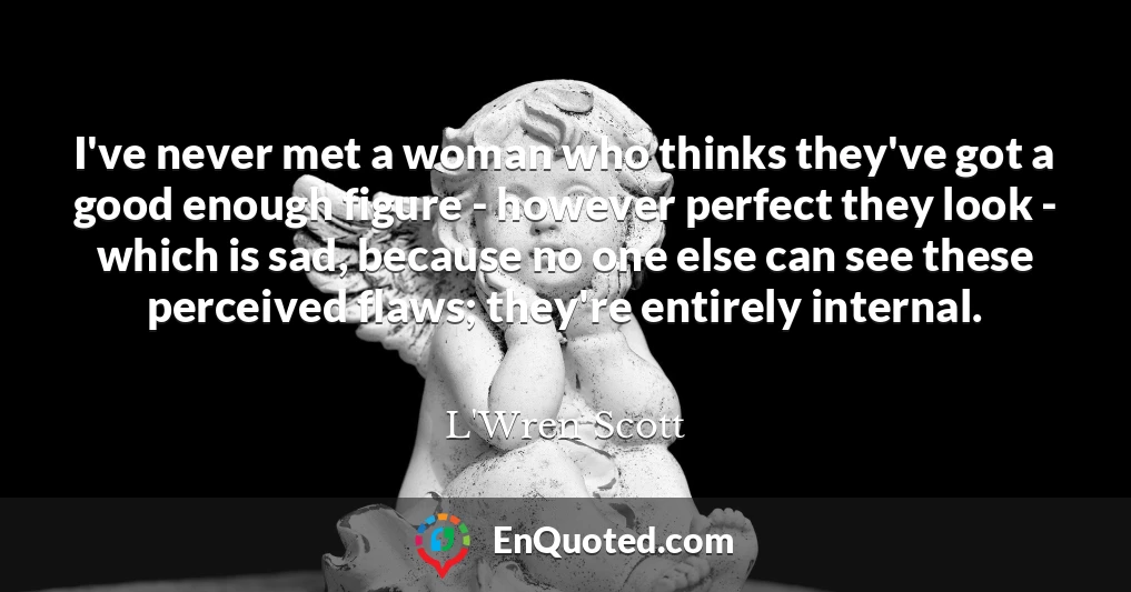 I've never met a woman who thinks they've got a good enough figure - however perfect they look - which is sad, because no one else can see these perceived flaws; they're entirely internal.