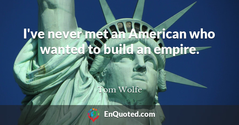 I've never met an American who wanted to build an empire.