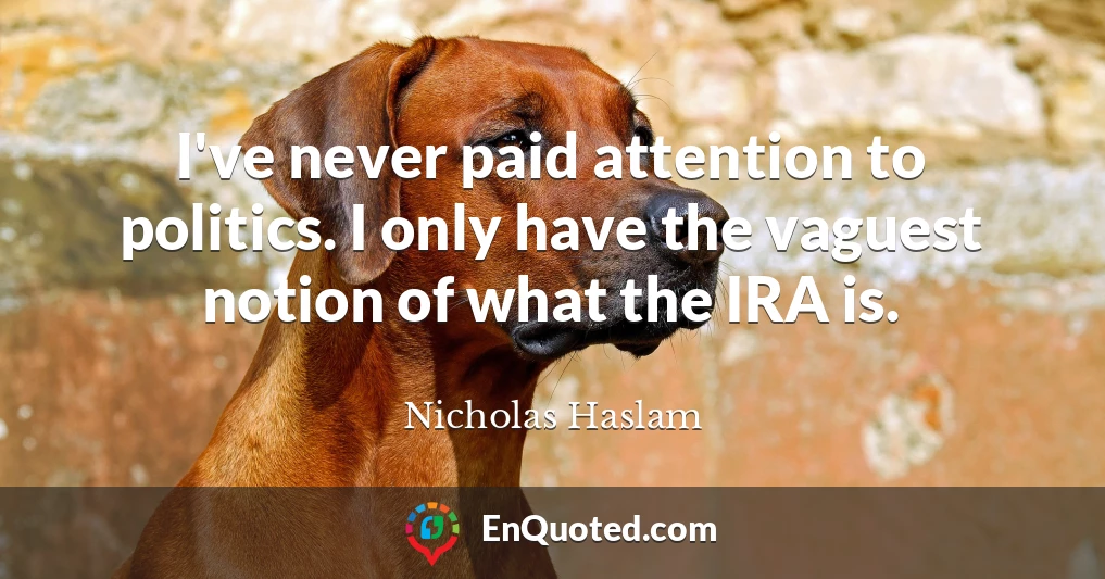I've never paid attention to politics. I only have the vaguest notion of what the IRA is.