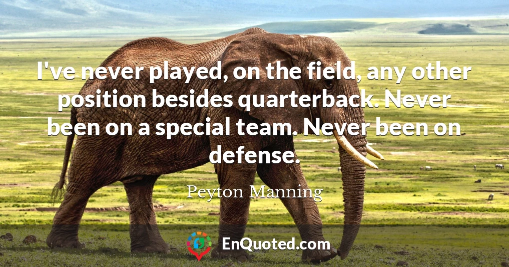 I've never played, on the field, any other position besides quarterback. Never been on a special team. Never been on defense.