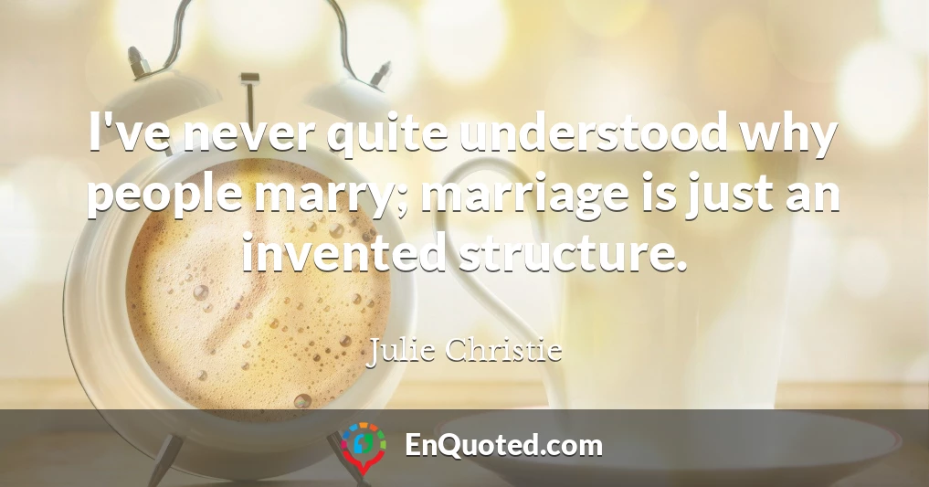 I've never quite understood why people marry; marriage is just an invented structure.