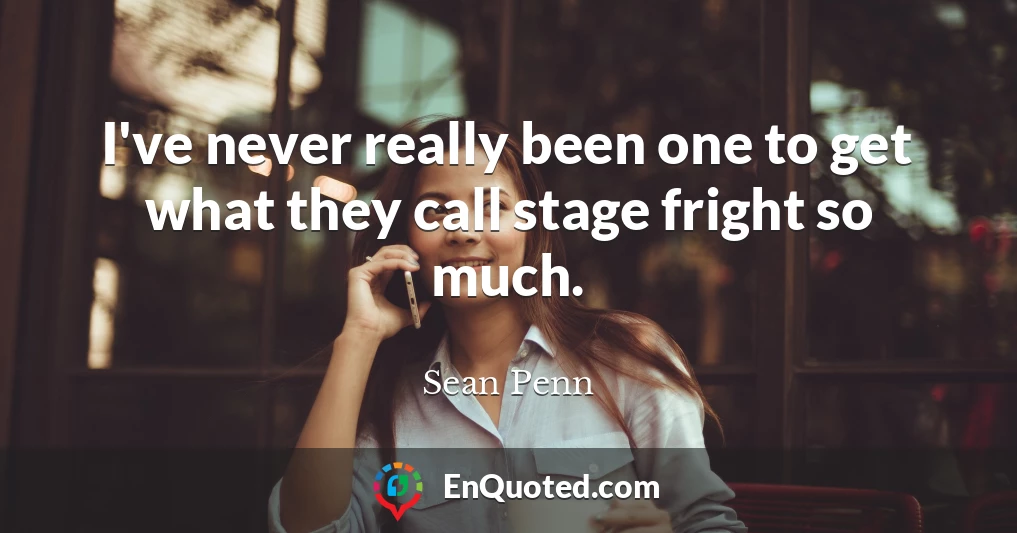 I've never really been one to get what they call stage fright so much.