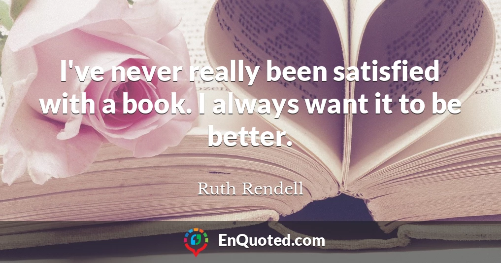 I've never really been satisfied with a book. I always want it to be better.