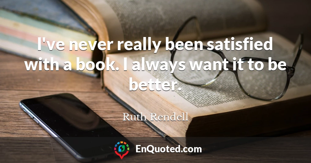 I've never really been satisfied with a book. I always want it to be better.