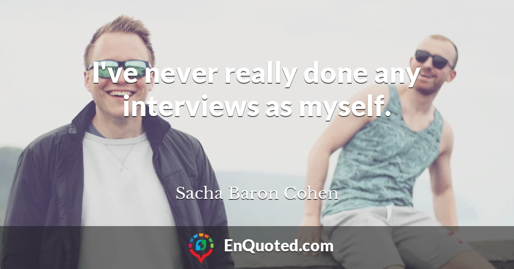 I've never really done any interviews as myself.