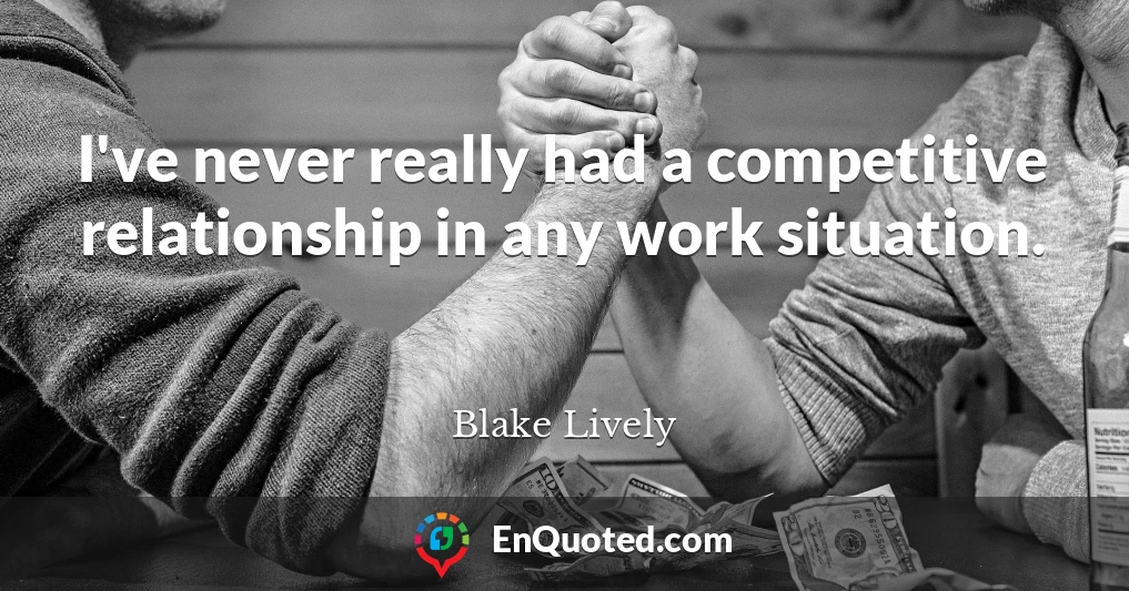 I've never really had a competitive relationship in any work situation.