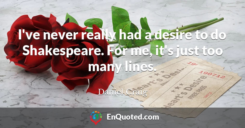 I've never really had a desire to do Shakespeare. For me, it's just too many lines.