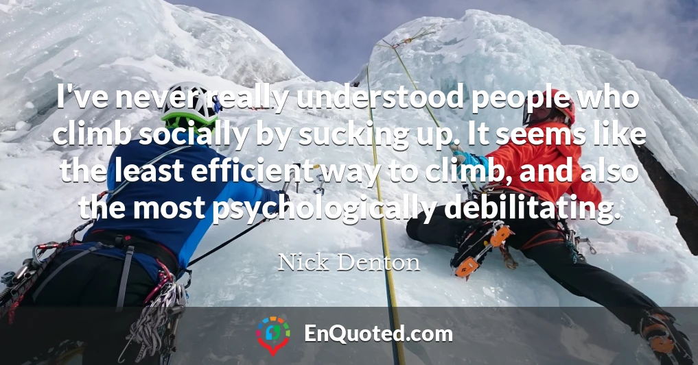 I've never really understood people who climb socially by sucking up. It seems like the least efficient way to climb, and also the most psychologically debilitating.