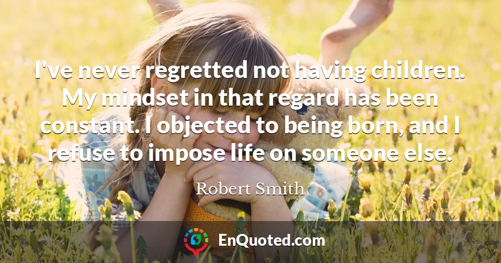 I've never regretted not having children. My mindset in that regard has been constant. I objected to being born, and I refuse to impose life on someone else.