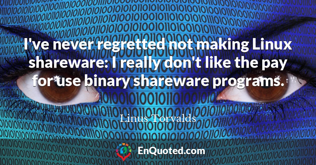 I've never regretted not making Linux shareware: I really don't like the pay for use binary shareware programs.