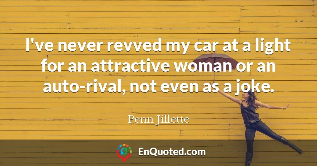 I've never revved my car at a light for an attractive woman or an auto-rival, not even as a joke.