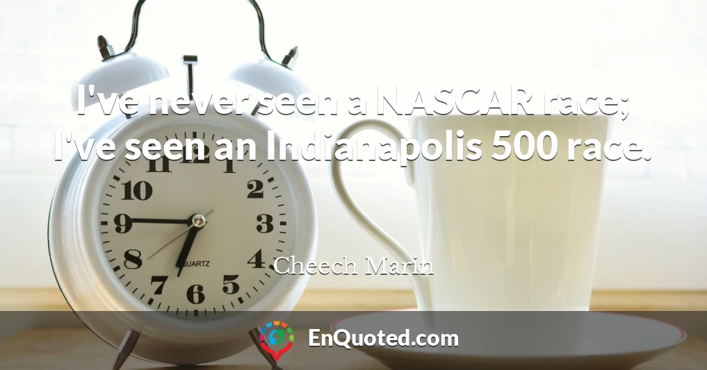 I've never seen a NASCAR race; I've seen an Indianapolis 500 race.