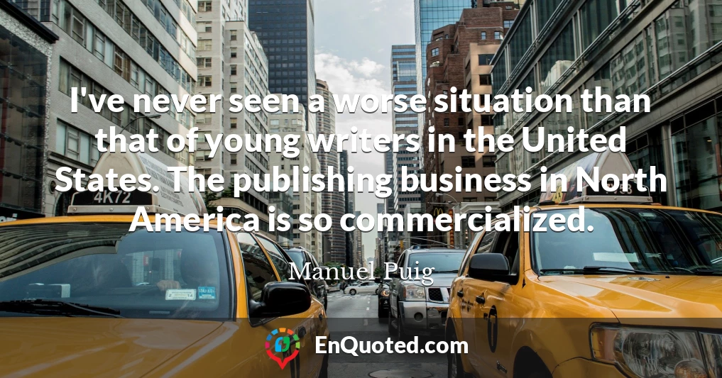 I've never seen a worse situation than that of young writers in the United States. The publishing business in North America is so commercialized.