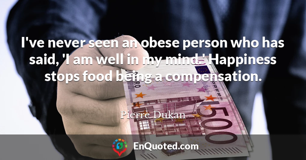 I've never seen an obese person who has said, 'I am well in my mind.' Happiness stops food being a compensation.
