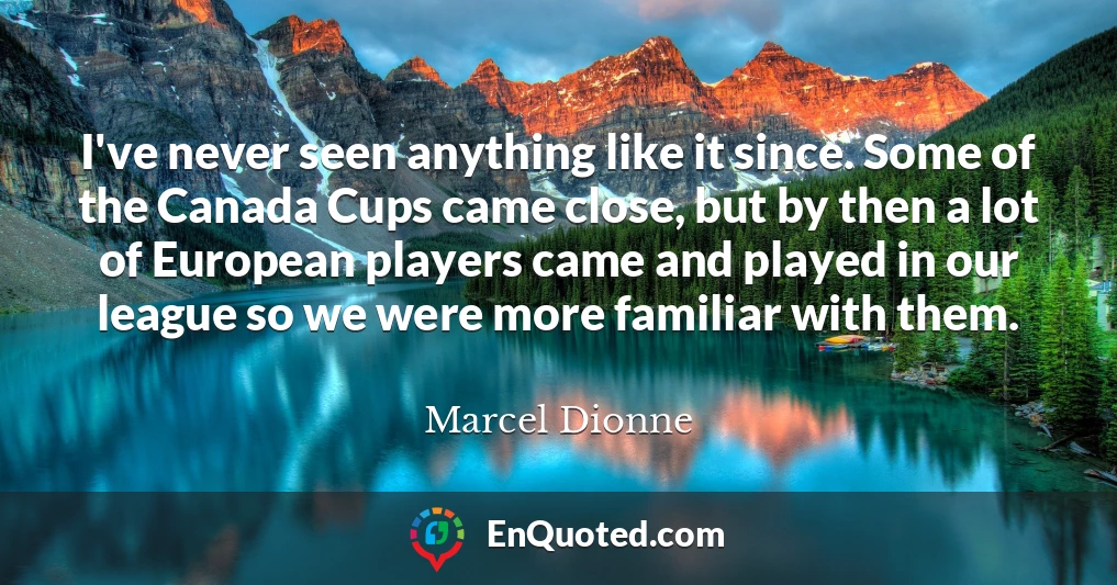 I've never seen anything like it since. Some of the Canada Cups came close, but by then a lot of European players came and played in our league so we were more familiar with them.