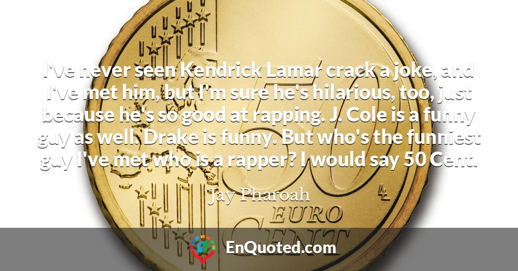 I've never seen Kendrick Lamar crack a joke, and I've met him, but I'm sure he's hilarious, too, just because he's so good at rapping. J. Cole is a funny guy as well. Drake is funny. But who's the funniest guy I've met who is a rapper? I would say 50 Cent.