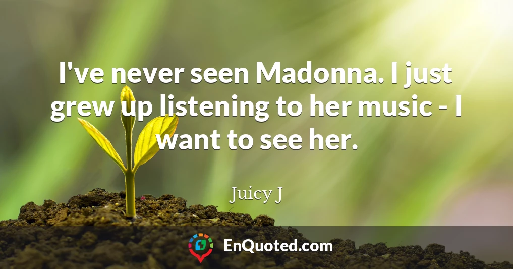 I've never seen Madonna. I just grew up listening to her music - I want to see her.