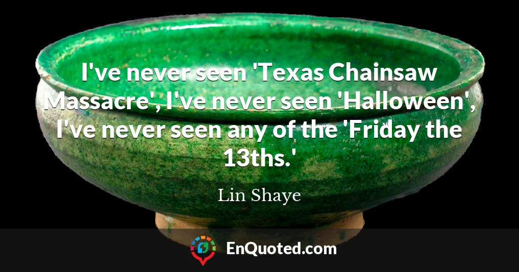 I've never seen 'Texas Chainsaw Massacre', I've never seen 'Halloween', I've never seen any of the 'Friday the 13ths.'