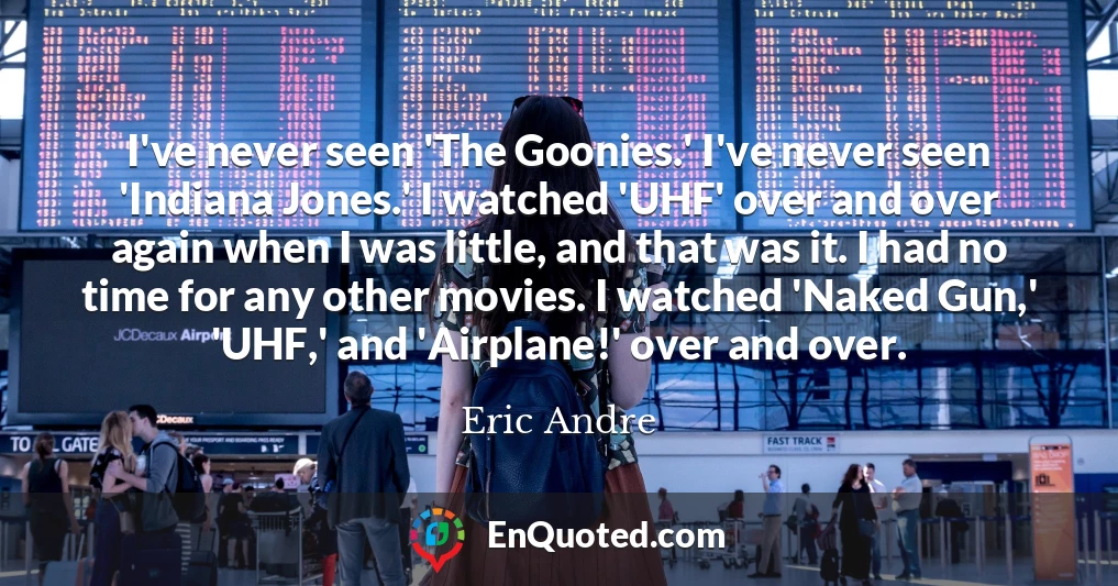 I've never seen 'The Goonies.' I've never seen 'Indiana Jones.' I watched 'UHF' over and over again when I was little, and that was it. I had no time for any other movies. I watched 'Naked Gun,' 'UHF,' and 'Airplane!' over and over.