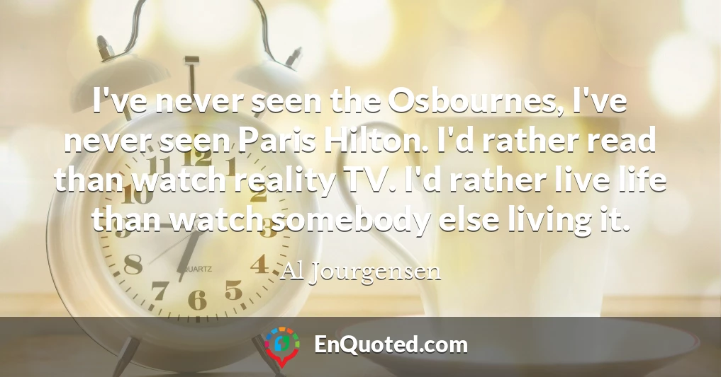 I've never seen the Osbournes, I've never seen Paris Hilton. I'd rather read than watch reality TV. I'd rather live life than watch somebody else living it.