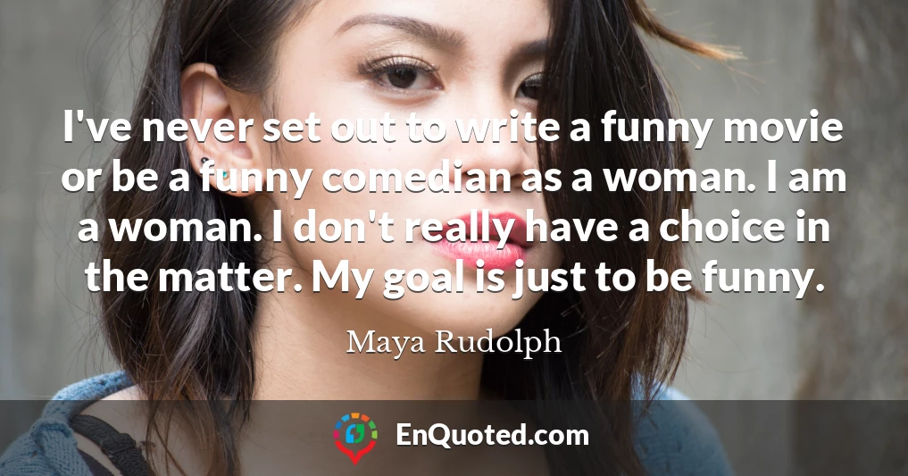 I've never set out to write a funny movie or be a funny comedian as a woman. I am a woman. I don't really have a choice in the matter. My goal is just to be funny.
