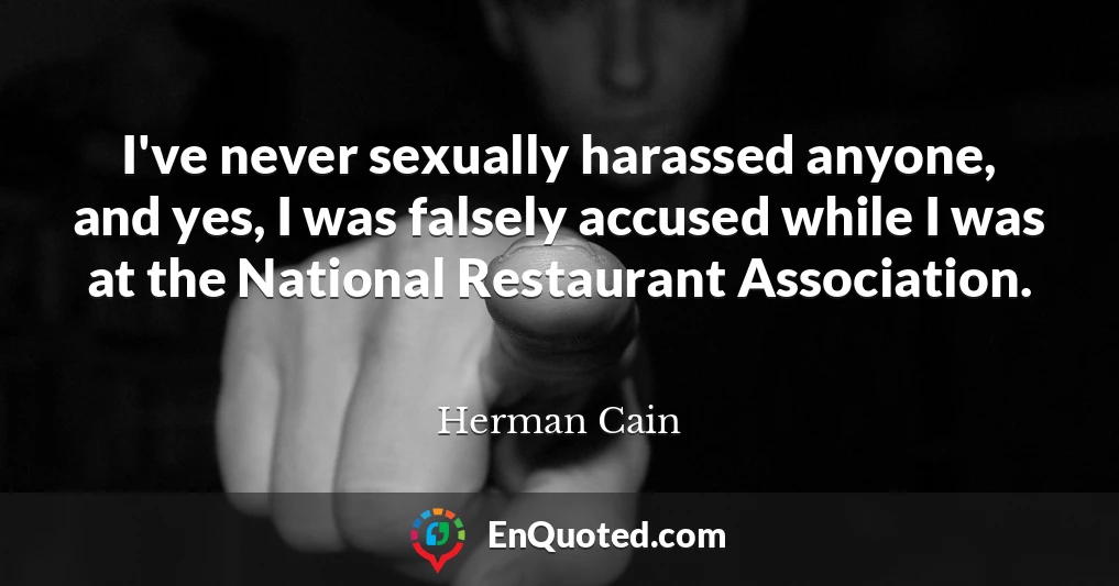 I've never sexually harassed anyone, and yes, I was falsely accused while I was at the National Restaurant Association.