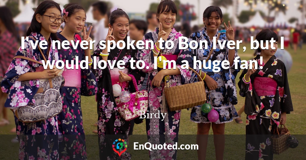 I've never spoken to Bon Iver, but I would love to. I'm a huge fan!