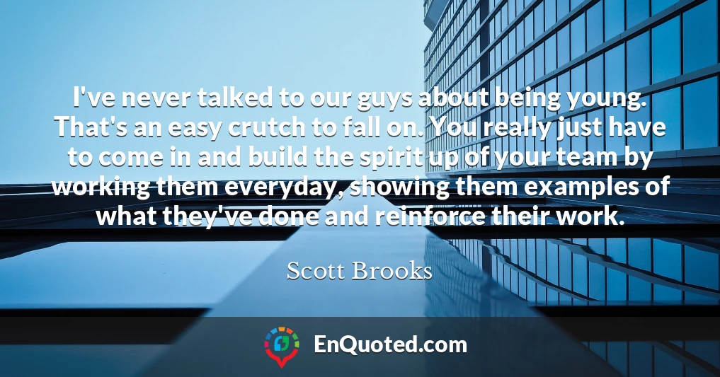 I've never talked to our guys about being young. That's an easy crutch to fall on. You really just have to come in and build the spirit up of your team by working them everyday, showing them examples of what they've done and reinforce their work.