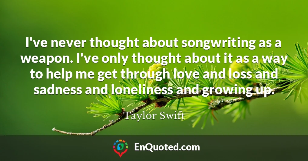 I've never thought about songwriting as a weapon. I've only thought about it as a way to help me get through love and loss and sadness and loneliness and growing up.