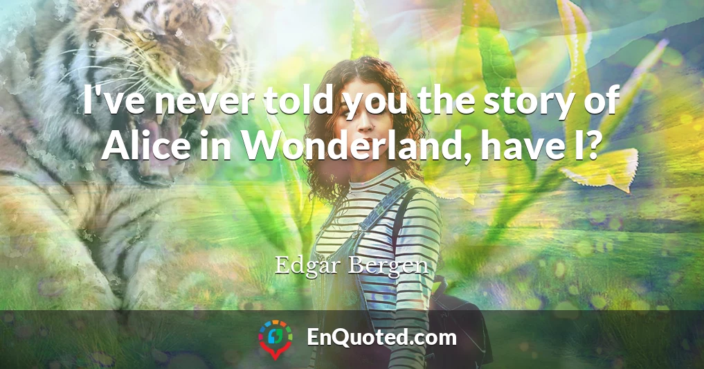 I've never told you the story of Alice in Wonderland, have I?