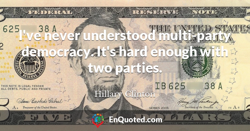 I've never understood multi-party democracy. It's hard enough with two parties.