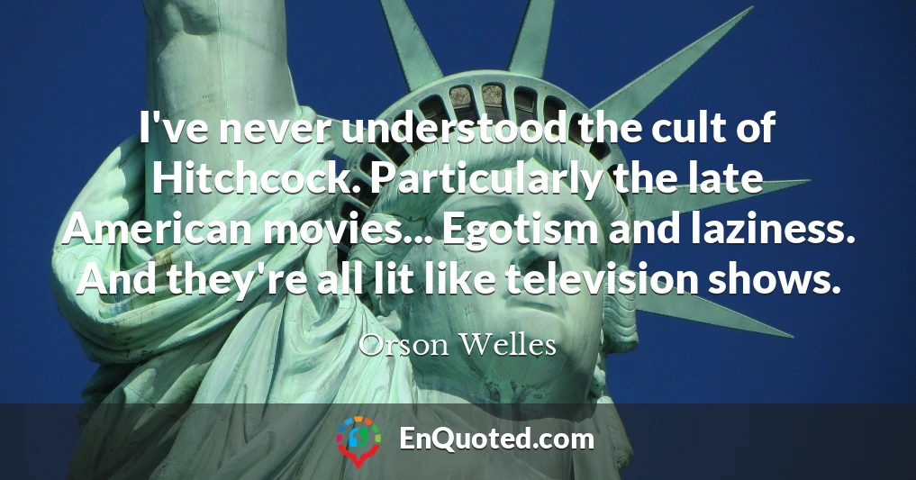 I've never understood the cult of Hitchcock. Particularly the late American movies... Egotism and laziness. And they're all lit like television shows.